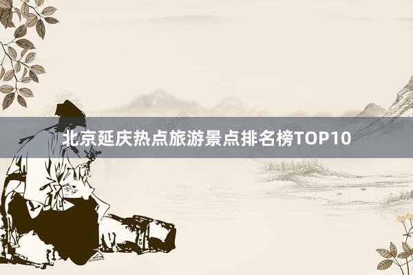 北京延庆热点旅游景点排名榜TOP10