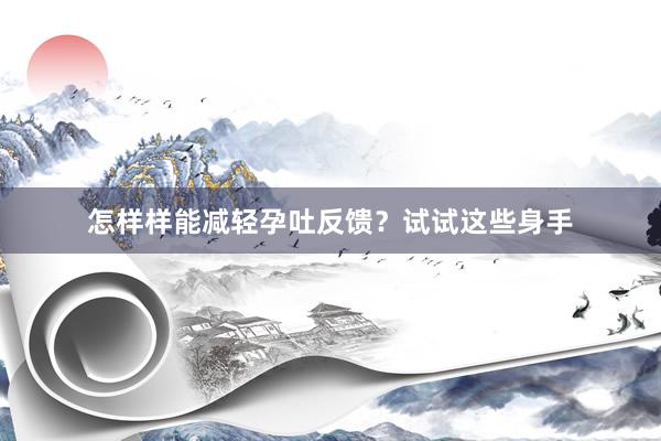 怎样样能减轻孕吐反馈？试试这些身手