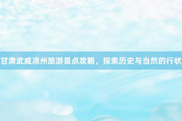甘肃武威凉州旅游景点攻略，探索历史与当然的行状