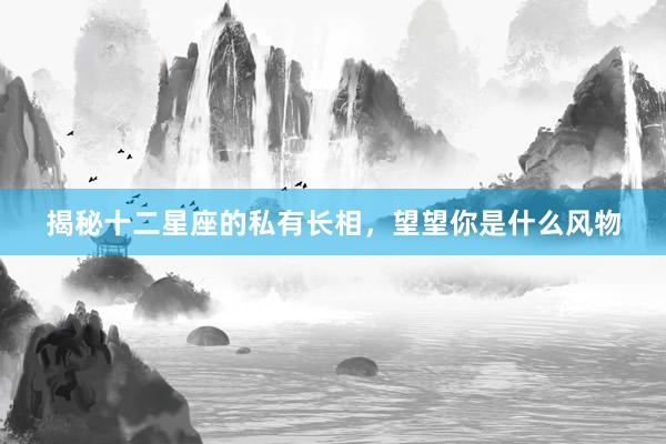 揭秘十二星座的私有长相，望望你是什么风物