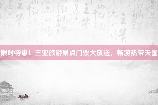 限时特惠！三亚旅游景点门票大放送，畅游热带天国