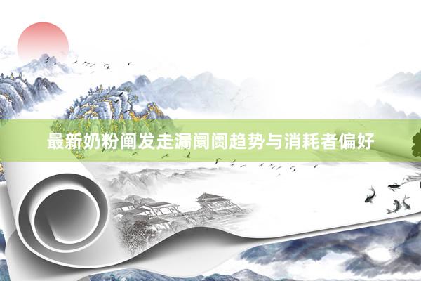 最新奶粉阐发走漏阛阓趋势与消耗者偏好