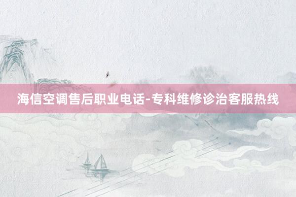 海信空调售后职业电话-专科维修诊治客服热线