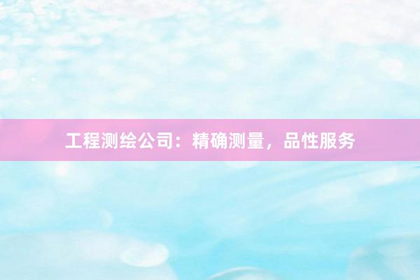 工程测绘公司：精确测量，品性服务